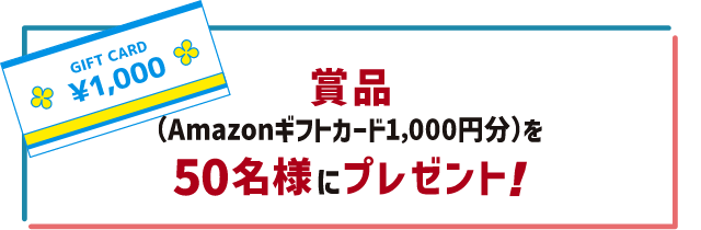 賞金 Amazonギフトカード1000円分を50名様にプレゼント!